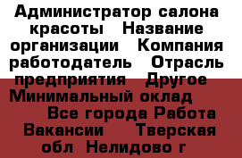 Администратор салона красоты › Название организации ­ Компания-работодатель › Отрасль предприятия ­ Другое › Минимальный оклад ­ 28 000 - Все города Работа » Вакансии   . Тверская обл.,Нелидово г.